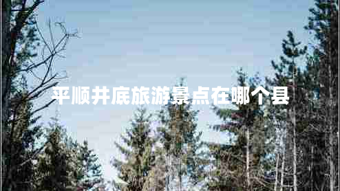 平順井底旅游景點在哪個縣