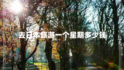 去日本旅游一個(gè)星期多少錢 去日本旅游一個(gè)星期多少錢