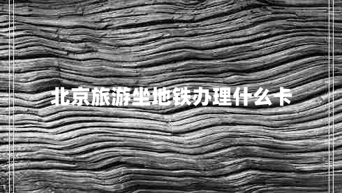 北京旅游坐地鐵辦理什么卡