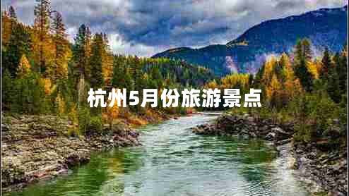 杭州5月份旅游景點(diǎn) 杭州5月份旅游景點(diǎn)