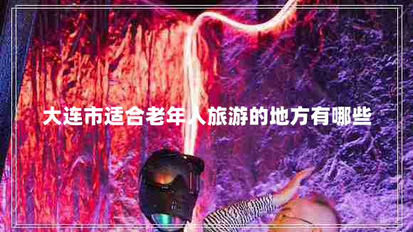 大連市適合老年人旅游的地方有哪些