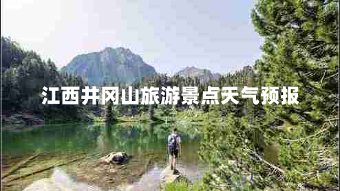 江西井岡山旅游景點(diǎn)天氣預(yù)報(bào) 江西井岡山旅游景點(diǎn)天氣預(yù)報(bào)