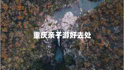 重慶親子游好去處 重慶親子游好去處