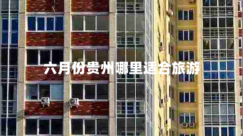 六月份貴州哪里適合旅游 六月份貴州哪里適合旅游