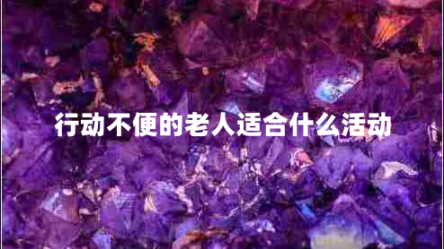 行動(dòng)不便的老人適合什么活動(dòng) 行動(dòng)不便的老人適合什么活動(dòng)