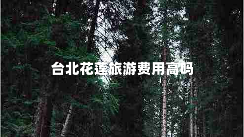 臺(tái)北花蓮旅游費(fèi)用高嗎