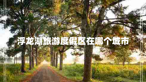 浮龍湖旅游度假區(qū)在哪個(gè)城市
