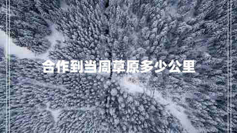 合作到當(dāng)周草原多少公里 合作到當(dāng)周草原多少公里