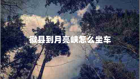 徽縣到月亮峽怎么坐車