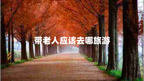 帶老人應(yīng)該去哪旅游 帶老人應(yīng)該去哪旅游