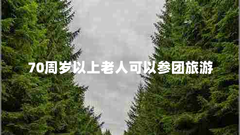 70周歲以上老人可以參團(tuán)旅游 70周歲以上老人可以參團(tuán)旅游