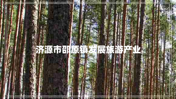 濟源市邵原鎮(zhèn)發(fā)展旅游產(chǎn)業(yè)