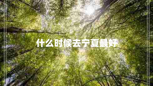 什么時(shí)候去寧夏最好 什么時(shí)候去寧夏最好