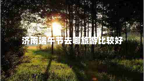 濟南端午節(jié)去哪旅游比較好