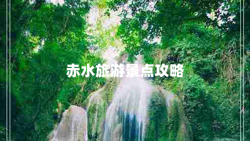 赤水旅游景點(diǎn)攻略 赤水旅游景點(diǎn)攻略