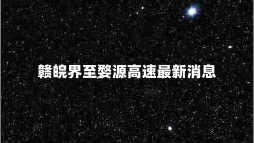 贛皖界至婺源高速最新消息 贛皖界至婺源高速最新消息