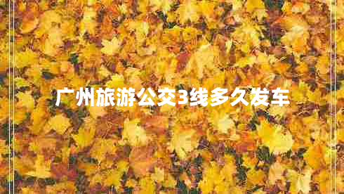 廣州旅游公交3線多久發(fā)車 廣州旅游公交3線多久發(fā)車