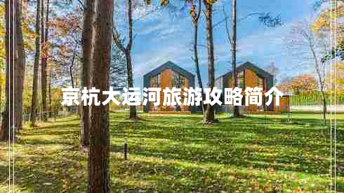 京杭大運河旅游攻略簡介 京杭大運河旅游攻略簡介