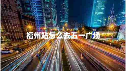 福州站怎么去五一廣場 福州站怎么去五一廣場