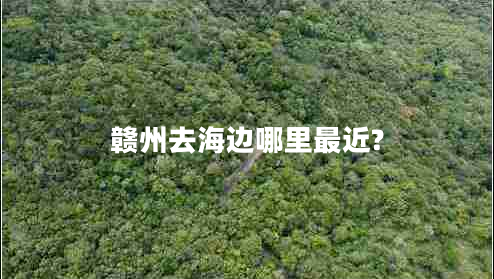 贛州去海邊哪里最近?