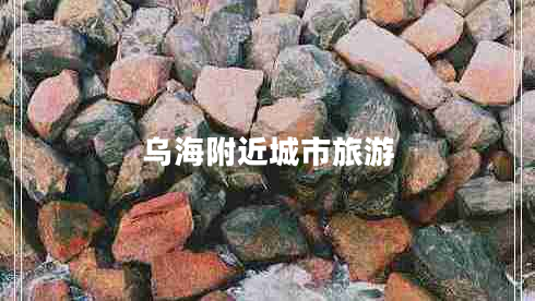 烏海附近城市旅游 烏海附近城市旅游