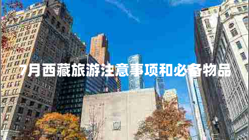7月西藏旅游注意事項(xiàng)和必備物品 7月西藏旅游注意事項(xiàng)和必備物品