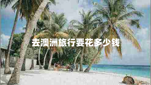 去澳洲旅行要花多少錢 去澳洲旅行要花多少錢