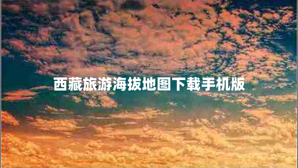 西藏旅游海拔地圖下載手機版 西藏旅游海拔地圖下載手機版