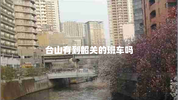 臺(tái)山有到韶關(guān)的班車嗎