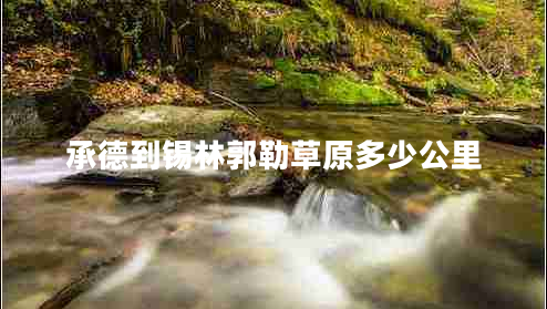 承德到錫林郭勒草原多少公里 承德到錫林郭勒草原多少公里