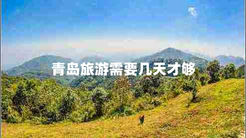 青島旅游需要幾天才夠 青島旅游需要幾天才夠
