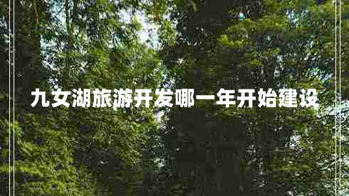 九女湖旅游開發(fā)哪一年開始建設