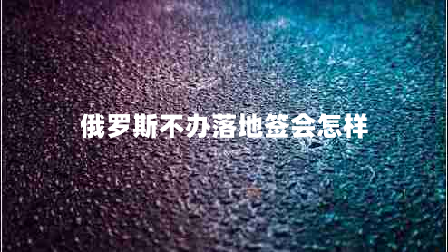 俄羅斯不辦落地簽會(huì)怎樣