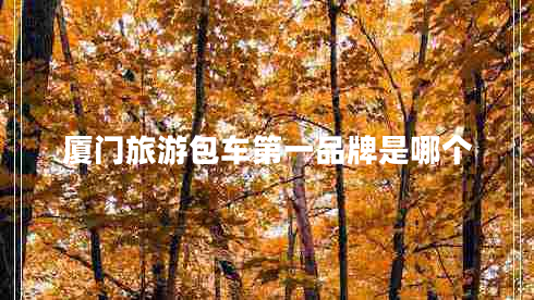 廈門(mén)旅游包車第一品牌是哪個(gè)