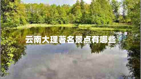 云南大理著名景點(diǎn)有哪些 云南大理著名景點(diǎn)有哪些
