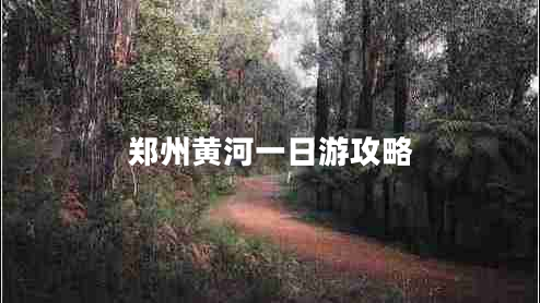 鄭州黃河一日游攻略 鄭州黃河一日游攻略