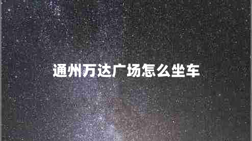 通州萬達廣場怎么坐車 通州萬達廣場怎么坐車
