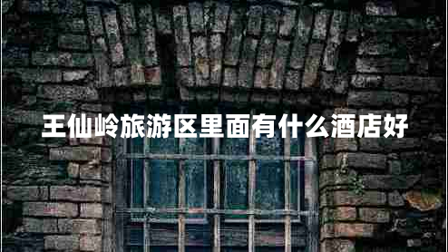 王仙嶺旅游區(qū)里面有什么酒店好 王仙嶺旅游區(qū)里面有什么酒店好