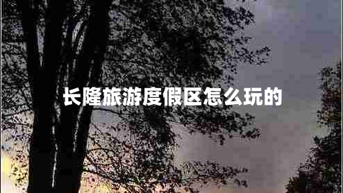 長(zhǎng)隆旅游度假區(qū)怎么玩的