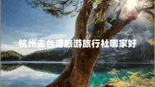 杭州去臺灣旅游旅行社哪家好