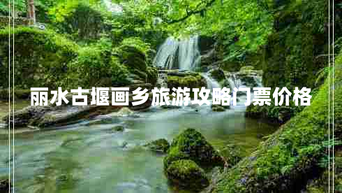 麗水古堰畫鄉(xiāng)旅游攻略門票價(jià)格