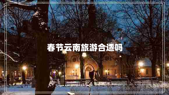 春節(jié)云南旅游合適嗎