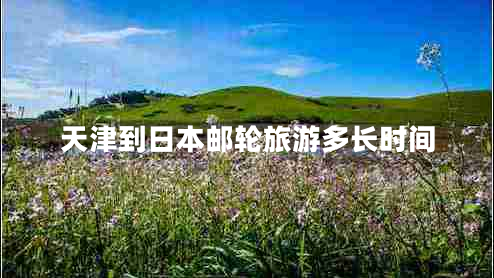 天津到日本郵輪旅游多長時(shí)間 天津到日本郵輪旅游多長時(shí)間