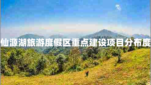 仙源湖旅游度假區(qū)重點(diǎn)建設(shè)項(xiàng)目分布度