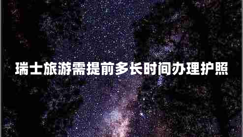 瑞士旅游需提前多長時間辦理護照