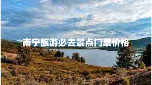南寧旅游必去景點(diǎn)門(mén)票價(jià)格