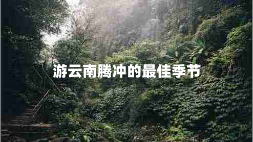 游云南騰沖的最佳季節(jié) 游云南騰沖的最佳季節(jié)