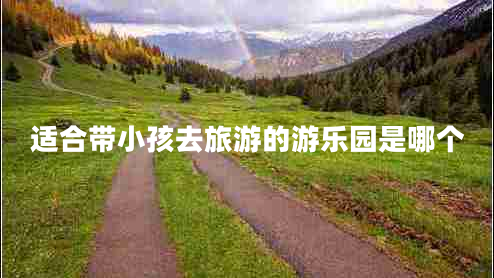 適合帶小孩去旅游的游樂(lè)園是哪個(gè) 適合帶小孩去旅游的游樂(lè)園是哪個(gè)