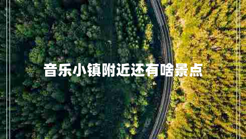 音樂小鎮(zhèn)附近還有啥景點(diǎn)