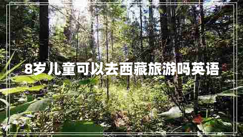 8歲兒童可以去西藏旅游嗎英語 8歲兒童可以去西藏旅游嗎英語